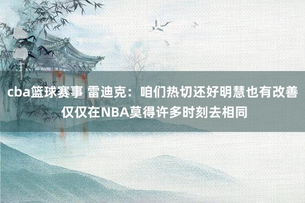 cba篮球赛事 雷迪克：咱们热切还好明慧也有改善 仅仅在NBA莫得许多时刻去相同