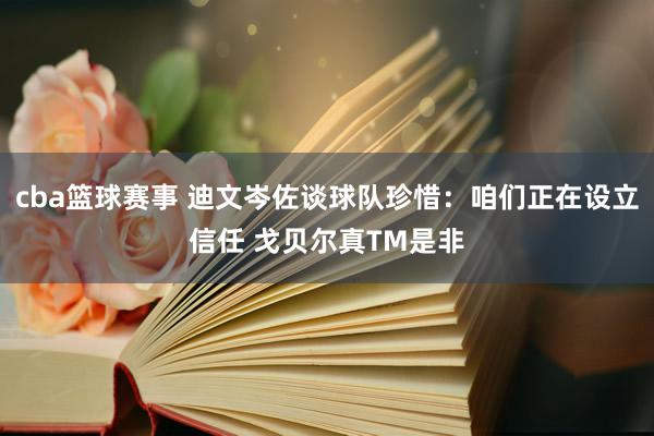 cba篮球赛事 迪文岑佐谈球队珍惜：咱们正在设立信任 戈贝尔真TM是非