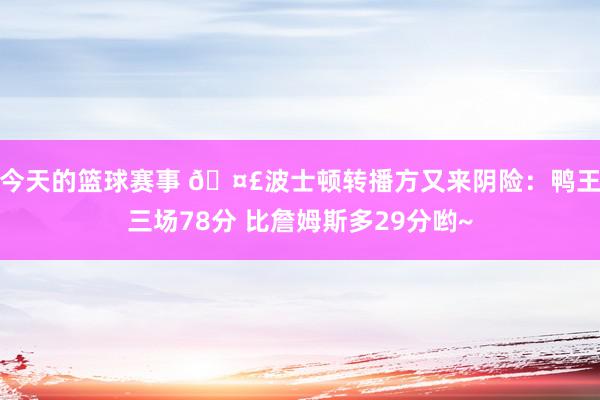 今天的篮球赛事 🤣波士顿转播方又来阴险：鸭王三场78分 比詹姆斯多29分哟~