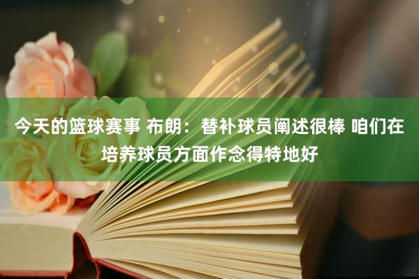 今天的篮球赛事 布朗：替补球员阐述很棒 咱们在培养球员方面作念得特地好