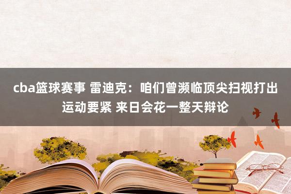 cba篮球赛事 雷迪克：咱们曾濒临顶尖扫视打出运动要紧 来日会花一整天辩论