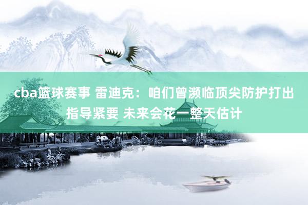 cba篮球赛事 雷迪克：咱们曾濒临顶尖防护打出指导紧要 未来会花一整天估计