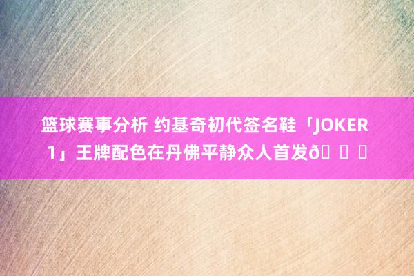 篮球赛事分析 约基奇初代签名鞋「JOKER 1」王牌配色在丹佛平静众人首发🎉