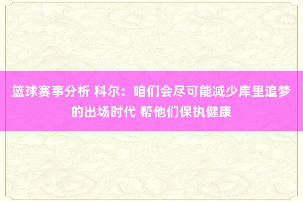 篮球赛事分析 科尔：咱们会尽可能减少库里追梦的出场时代 帮他们保执健康