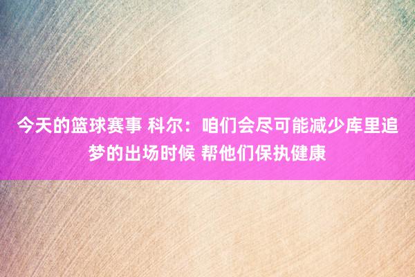 今天的篮球赛事 科尔：咱们会尽可能减少库里追梦的出场时候 帮他们保执健康