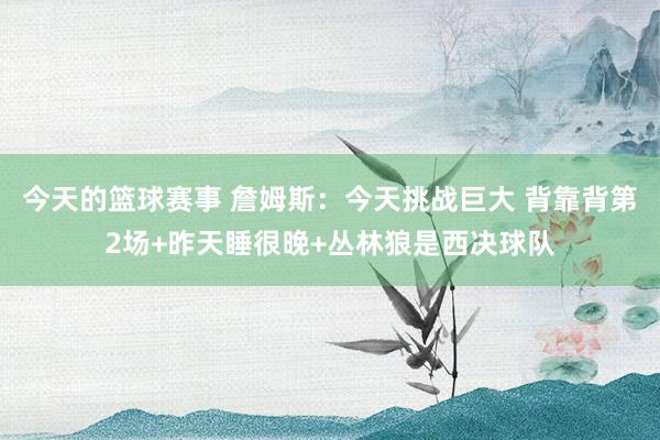 今天的篮球赛事 詹姆斯：今天挑战巨大 背靠背第2场+昨天睡很晚+丛林狼是西决球队