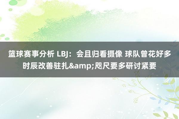 篮球赛事分析 LBJ：会且归看摄像 球队曾花好多时辰改善驻扎&咫尺要多研讨紧要