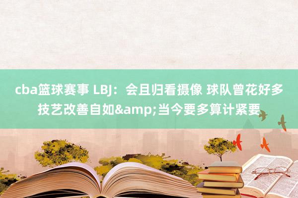 cba篮球赛事 LBJ：会且归看摄像 球队曾花好多技艺改善自如&当今要多算计紧要