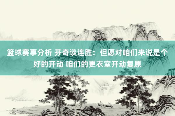 篮球赛事分析 芬奇谈连胜：但愿对咱们来说是个好的开动 咱们的更衣室开动复原