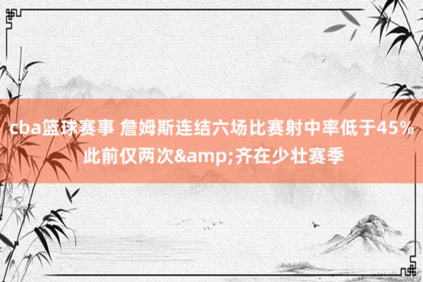 cba篮球赛事 詹姆斯连结六场比赛射中率低于45% 此前仅两次&齐在少壮赛季