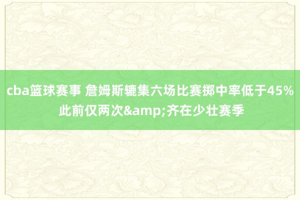 cba篮球赛事 詹姆斯辘集六场比赛掷中率低于45% 此前仅两次&齐在少壮赛季