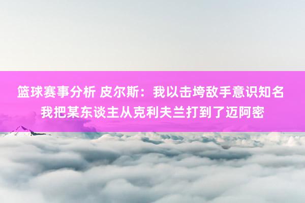 篮球赛事分析 皮尔斯：我以击垮敌手意识知名 我把某东谈主从克利夫兰打到了迈阿密