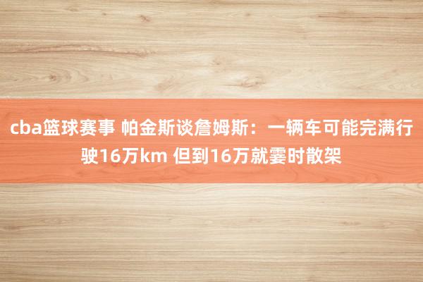 cba篮球赛事 帕金斯谈詹姆斯：一辆车可能完满行驶16万km 但到16万就霎时散架