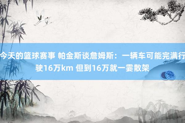 今天的篮球赛事 帕金斯谈詹姆斯：一辆车可能完满行驶16万km 但到16万就一霎散架