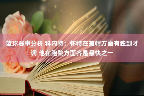 篮球赛事分析 科内特：怀特在盖帽方面有独到才调 他在跑跳方面齐是最快之一