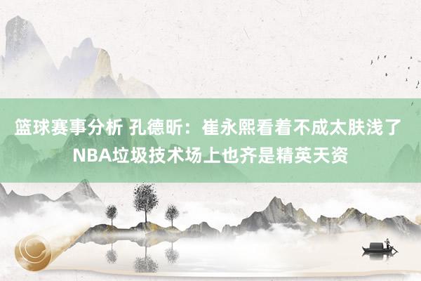 篮球赛事分析 孔德昕：崔永熙看着不成太肤浅了 NBA垃圾技术场上也齐是精英天资