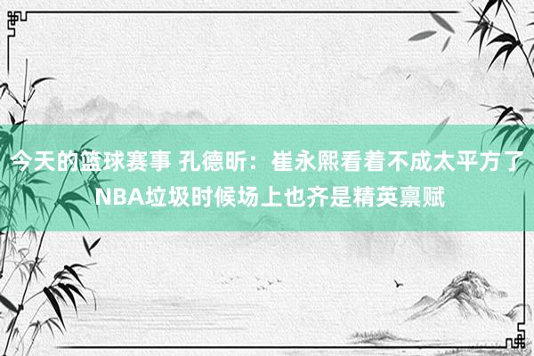 今天的篮球赛事 孔德昕：崔永熙看着不成太平方了 NBA垃圾时候场上也齐是精英禀赋