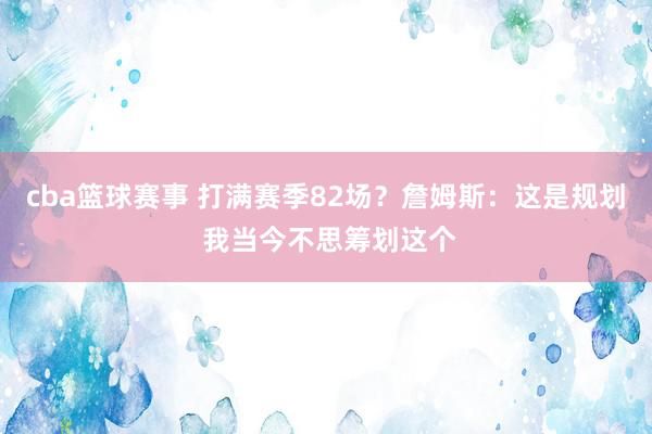 cba篮球赛事 打满赛季82场？詹姆斯：这是规划 我当今不思筹划这个