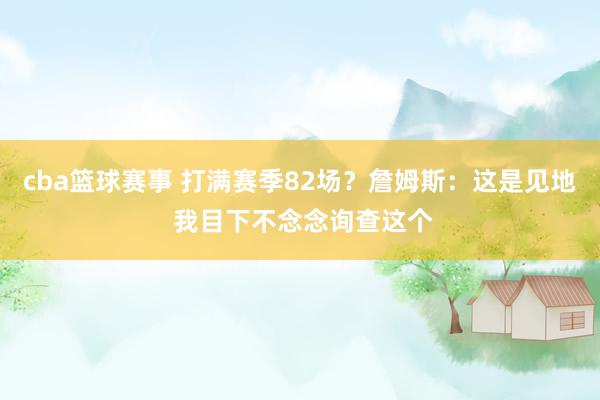 cba篮球赛事 打满赛季82场？詹姆斯：这是见地 我目下不念念询查这个