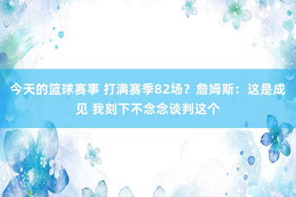 今天的篮球赛事 打满赛季82场？詹姆斯：这是成见 我刻下不念念谈判这个