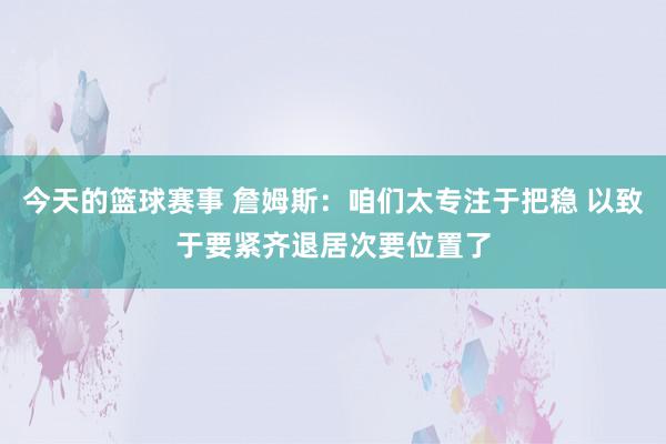 今天的篮球赛事 詹姆斯：咱们太专注于把稳 以致于要紧齐退居次要位置了