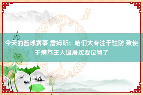 今天的篮球赛事 詹姆斯：咱们太专注于驻防 致使于病笃王人退居次要位置了