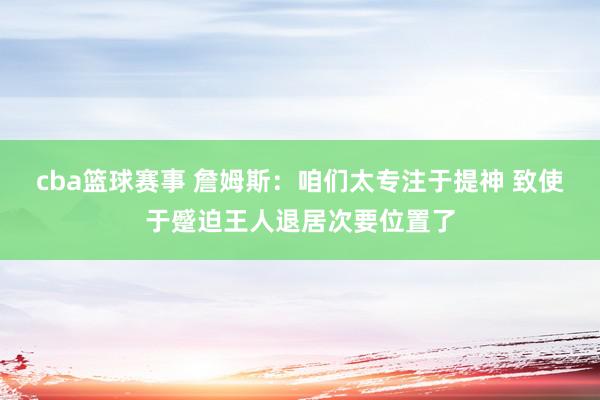 cba篮球赛事 詹姆斯：咱们太专注于提神 致使于蹙迫王人退居次要位置了