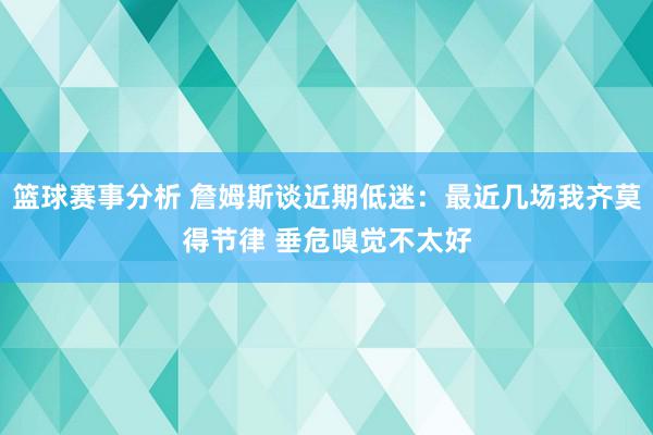 篮球赛事分析 詹姆斯谈近期低迷：最近几场我齐莫得节律 垂危嗅觉不太好