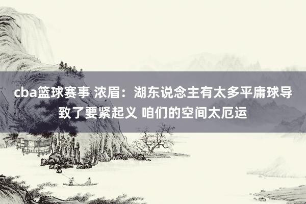 cba篮球赛事 浓眉：湖东说念主有太多平庸球导致了要紧起义 咱们的空间太厄运