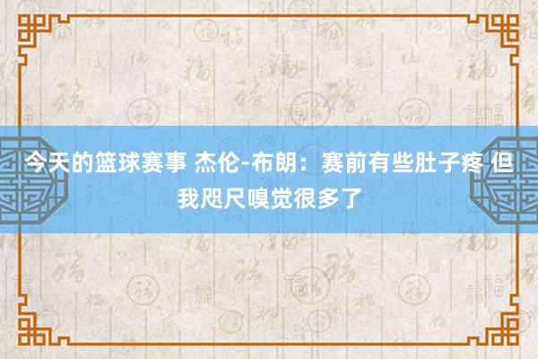 今天的篮球赛事 杰伦-布朗：赛前有些肚子疼 但我咫尺嗅觉很多了