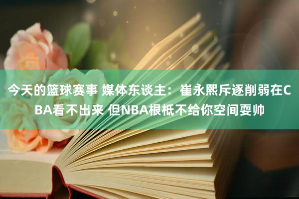 今天的篮球赛事 媒体东谈主：崔永熙斥逐削弱在CBA看不出来 但NBA根柢不给你空间耍帅