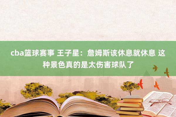 cba篮球赛事 王子星：詹姆斯该休息就休息 这种景色真的是太伤害球队了