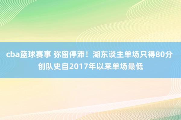 cba篮球赛事 弥留停滞！湖东谈主单场只得80分 创队史自2017年以来单场最低