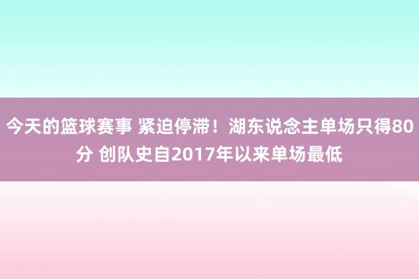 今天的篮球赛事 紧迫停滞！湖东说念主单场只得80分 创队史自2017年以来单场最低