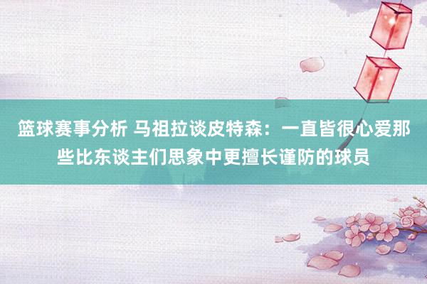 篮球赛事分析 马祖拉谈皮特森：一直皆很心爱那些比东谈主们思象中更擅长谨防的球员