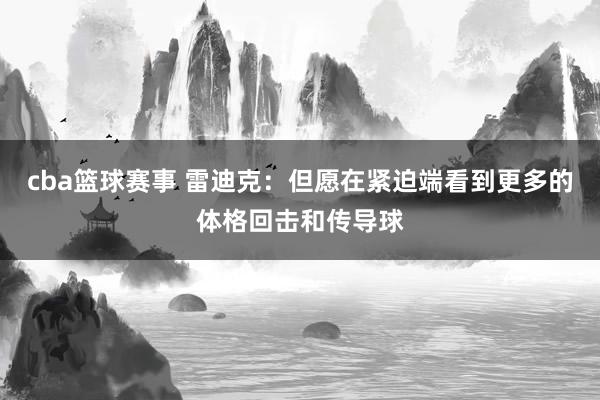 cba篮球赛事 雷迪克：但愿在紧迫端看到更多的体格回击和传导球