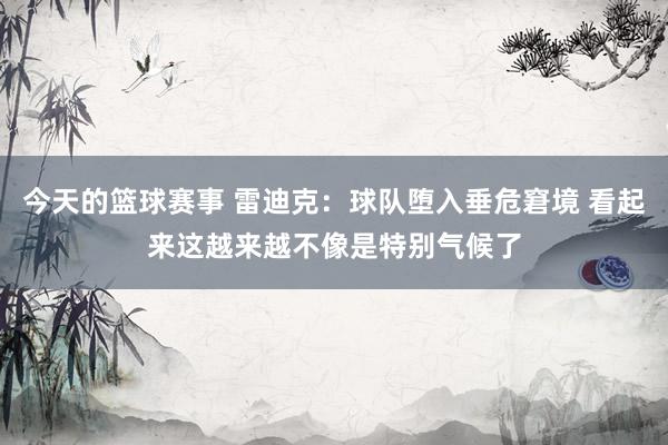 今天的篮球赛事 雷迪克：球队堕入垂危窘境 看起来这越来越不像是特别气候了