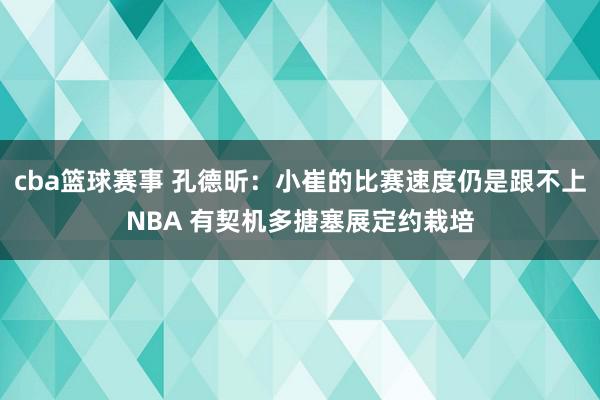 cba篮球赛事 孔德昕：小崔的比赛速度仍是跟不上NBA 有契机多搪塞展定约栽培