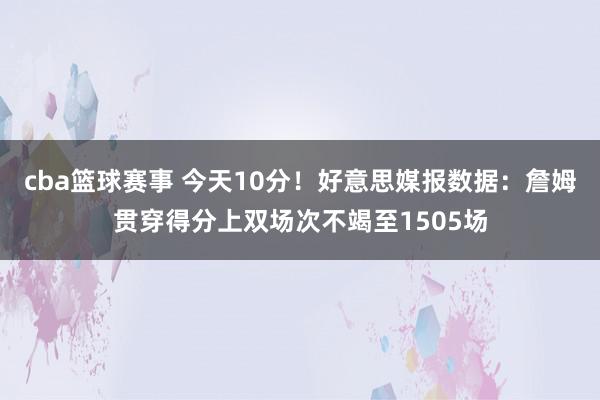 cba篮球赛事 今天10分！好意思媒报数据：詹姆贯穿得分上双场次不竭至1505场