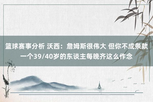 篮球赛事分析 沃西：詹姆斯很伟大 但你不成条款一个39/40岁的东谈主每晚齐这么作念