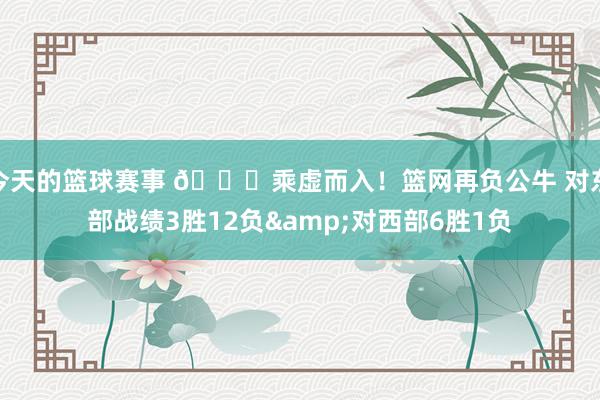 今天的篮球赛事 😅乘虚而入！篮网再负公牛 对东部战绩3胜12负&对西部6胜1负