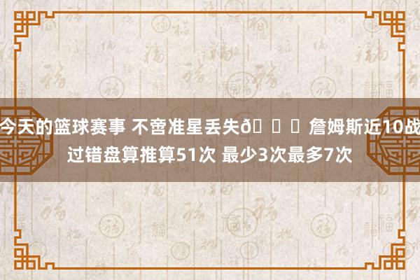 今天的篮球赛事 不啻准星丢失🙄詹姆斯近10战过错盘算推算51次 最少3次最多7次