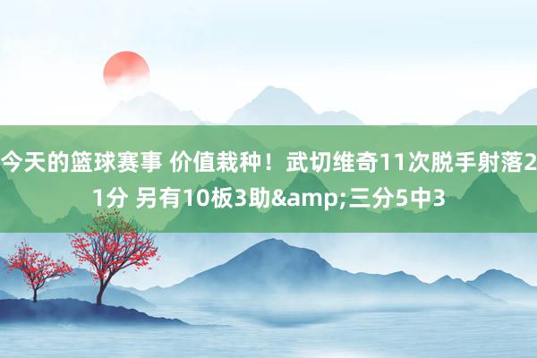 今天的篮球赛事 价值栽种！武切维奇11次脱手射落21分 另有10板3助&三分5中3