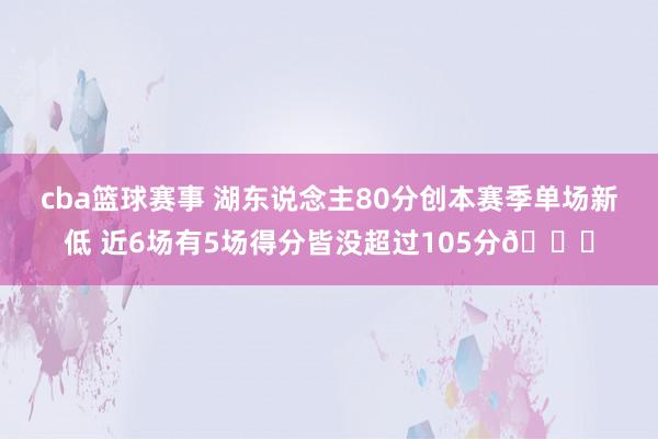 cba篮球赛事 湖东说念主80分创本赛季单场新低 近6场有5场得分皆没超过105分😑