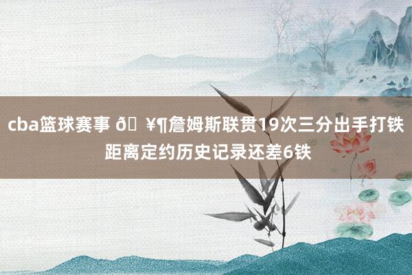 cba篮球赛事 🥶詹姆斯联贯19次三分出手打铁 距离定约历史记录还差6铁