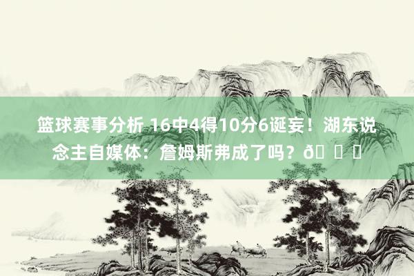 篮球赛事分析 16中4得10分6诞妄！湖东说念主自媒体：詹姆斯弗成了吗？💔