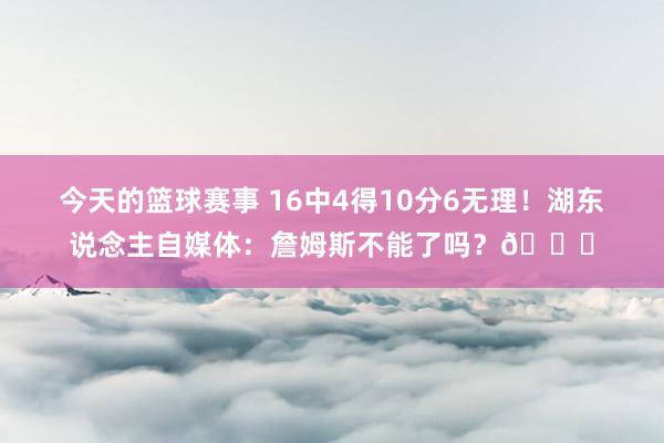 今天的篮球赛事 16中4得10分6无理！湖东说念主自媒体：詹姆斯不能了吗？💔