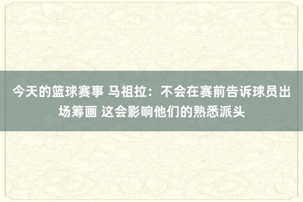 今天的篮球赛事 马祖拉：不会在赛前告诉球员出场筹画 这会影响他们的熟悉派头