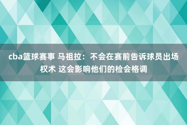 cba篮球赛事 马祖拉：不会在赛前告诉球员出场权术 这会影响他们的检会格调