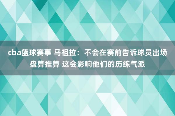 cba篮球赛事 马祖拉：不会在赛前告诉球员出场盘算推算 这会影响他们的历练气派